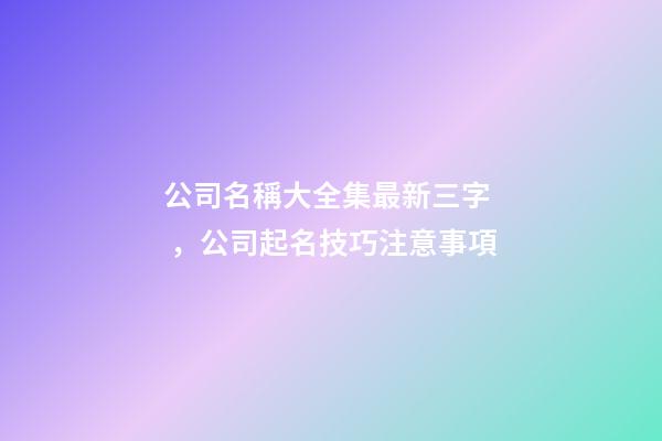 公司名稱大全集最新三字，公司起名技巧注意事項